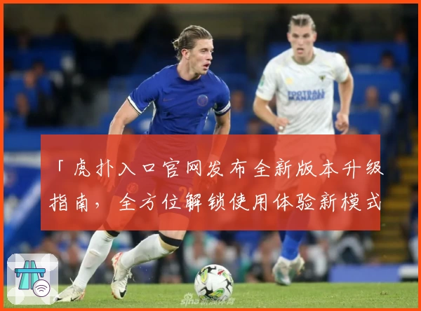 「虎扑入口官网发布全新版本升级指南，全方位解锁使用体验新模式」