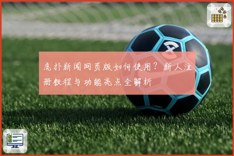 虎扑新闻网页版如何使用？新人注册教程与功能亮点全解析