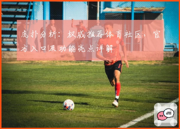 虎扑分析：权威推荐体育社区，官方入口及功能亮点详解
