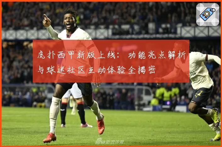 虎扑西甲新版上线：功能亮点解析与球迷社区互动体验全揭密
