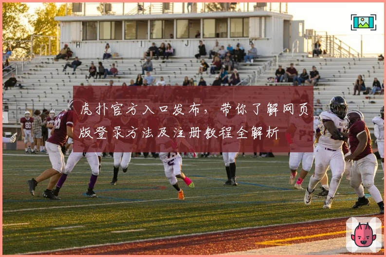 虎扑官方入口发布，带你了解网页版登录方法及注册教程全解析