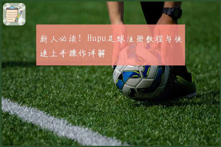新人必读!Hupu足球注册教程与快速上手操作详解