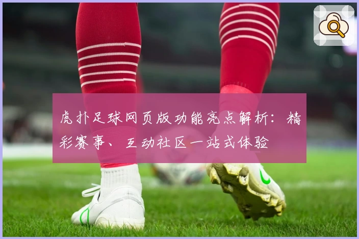 虎扑足球网页版功能亮点解析：精彩赛事、互动社区一站式体验