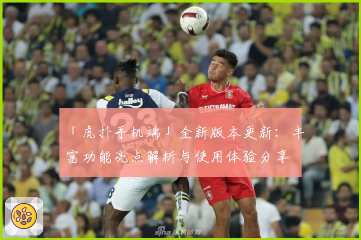 「虎扑手机端」全新版本更新：丰富功能亮点解析与使用体验分享