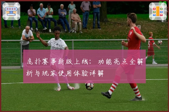 虎扑赛事新版上线：功能亮点全解析与玩家使用体验详解