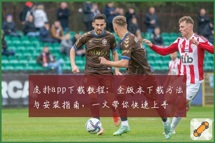 虎扑app下载教程：全版本下载方法与安装指南，一文带你快速上手