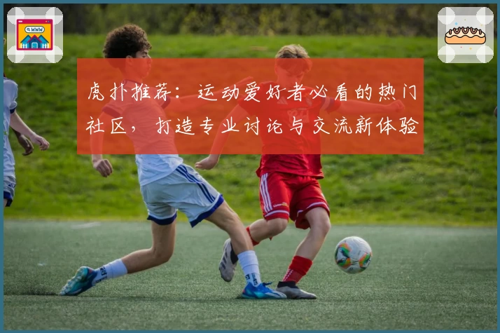 虎扑推荐：运动爱好者必看的热门社区，打造专业讨论与交流新体验