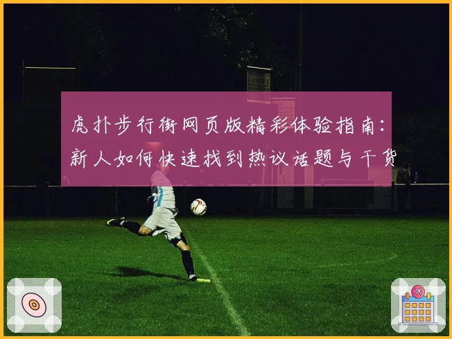 虎扑步行街网页版精彩体验指南：新人如何快速找到热议话题与干货内容
