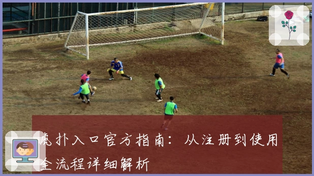 虎扑入口官方指南：从注册到使用全流程详细解析