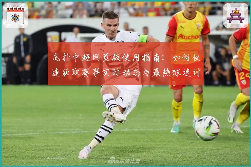 虎扑中超网页版使用指南：如何快速获取赛事实时动态与最热球迷讨论