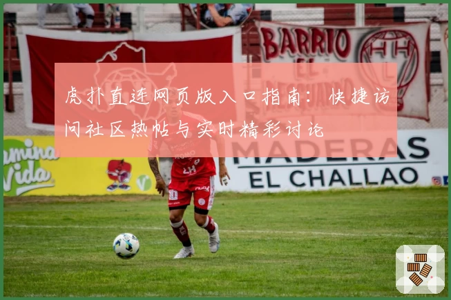 虎扑直连网页版入口指南：快捷访问社区热帖与实时精彩讨论