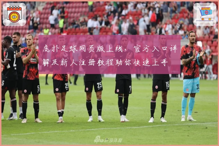 虎扑足球网页版上线，官方入口详解及新人注册教程助你快速上手