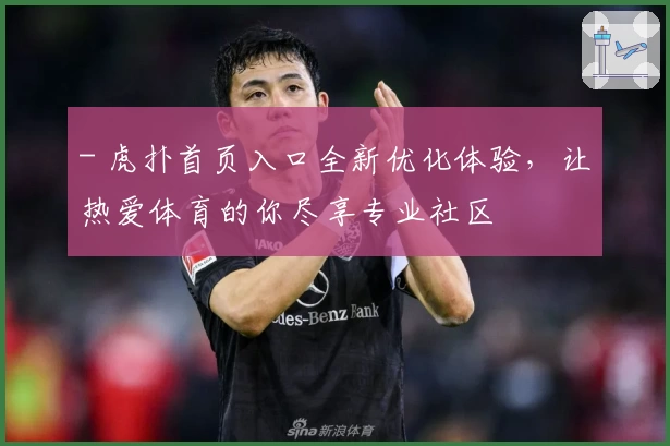 - 虎扑首页入口全新优化体验，让热爱体育的你尽享专业社区
