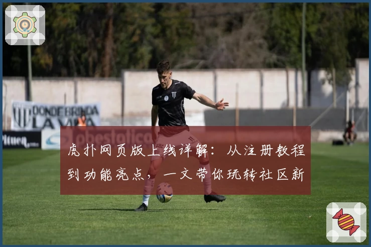 虎扑网页版上线详解：从注册教程到功能亮点，一文带你玩转社区新体验