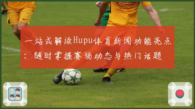 一站式解读Hupu体育新闻功能亮点：随时掌握赛场动态与热门话题