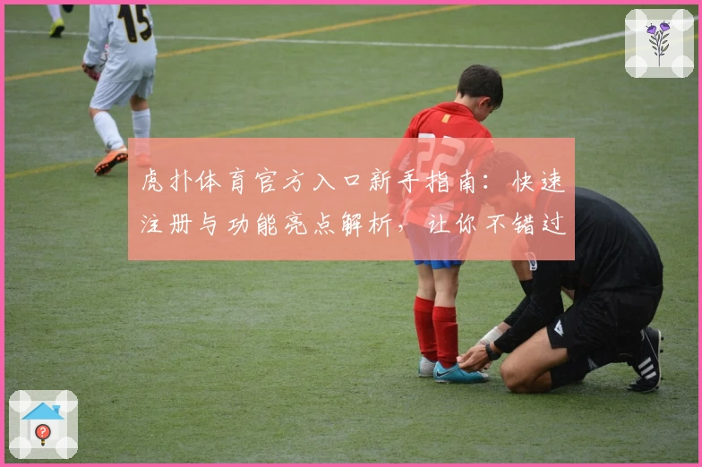 虎扑体育官方入口新手指南：快速注册与功能亮点解析，让你不错过每场精彩比赛