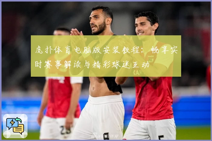 虎扑体育电脑版安装教程：畅享实时赛事解读与精彩球迷互动